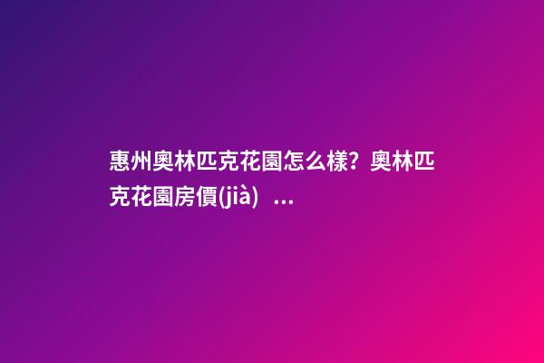 惠州奧林匹克花園怎么樣？奧林匹克花園房價(jià)、戶型圖、周邊配套樓盤分析